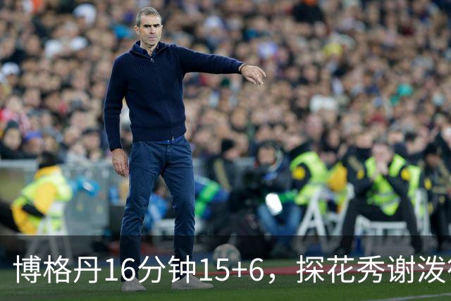 博格丹16分钟15+6，探花秀谢泼德还能有多少出场时间？