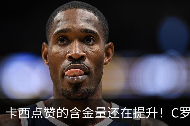 卡西点赞的含金量还在提升！C罗处罚结果出炉，却暴露性格大问题