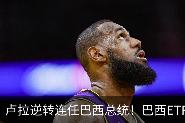 卢拉逆转连任巴西总统！巴西ETF暴跌近20%，雷亚尔重挫超9%，市场押注落空