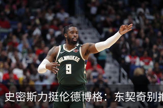 史密斯力挺伦德博格：东契奇别抱怨裁判，有本事就打爆他