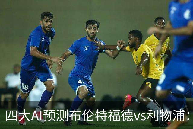 四大AI预测布伦特福德vs利物浦：四家一致看好红军客胜