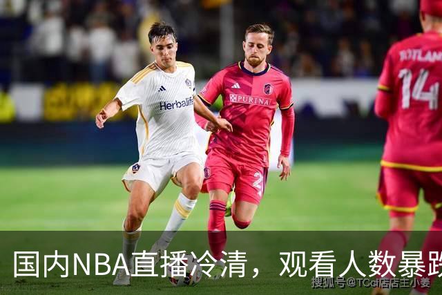 国内NBA直播冷清，观看人数暴跌70%？不是没人看了，而是路人盘流失，流量结构彻底变了