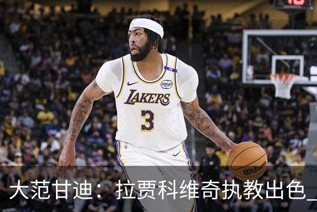 大范甘迪：拉贾科维奇执教出色 率猛龙超预期有望夺最佳主教练