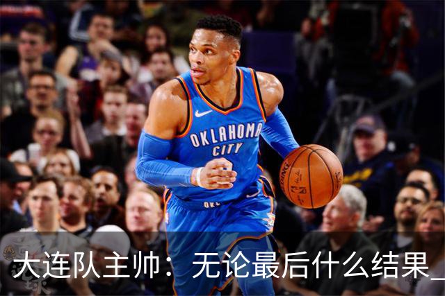 大连队主帅：无论最后什么结果 我们都配得上冠军争夺者