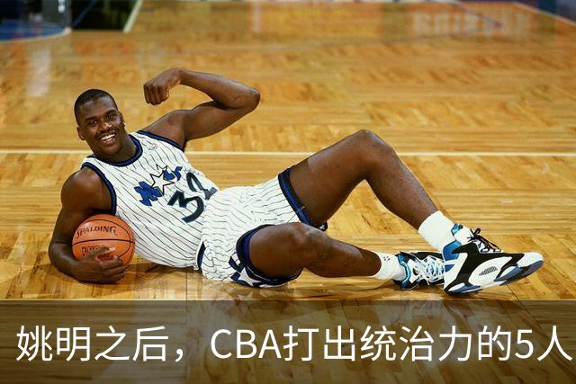 姚明之后，CBA打出统治力的5人盘点！易建联第二