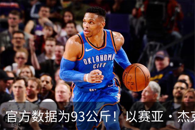 官方数据为93公斤！以赛亚·杰克逊：现在我已经增重至108.8公斤