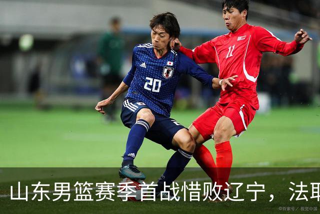 山东男篮赛季首战惜败辽宁，法耶打成文班亚马，班顿首秀演砸