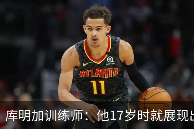 库明加训练师：他17岁时就展现出狠劲 如今已不只靠身体天赋打球