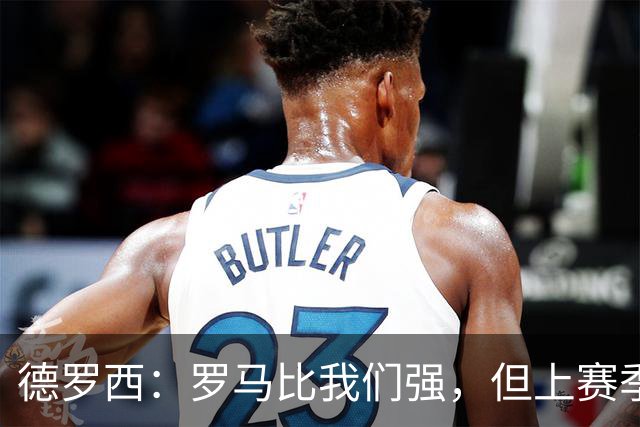 德罗西：罗马比我们强，但上赛季我们照样赢过