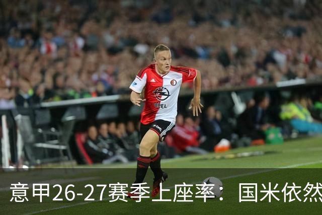 意甲26-27赛季上座率：国米依然排名第一，拉齐奥排名垫底