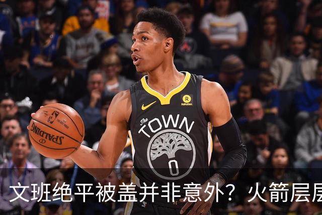 文班绝平被盖并非意外？火箭层层布局气质已蜕变
