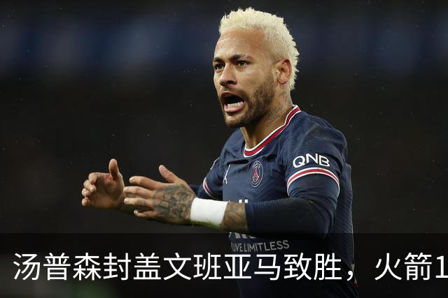 汤普森封盖文班亚马致胜，火箭114-100送马刺连败，阿杜20+7+6