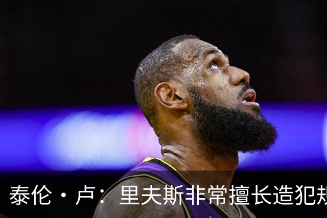 泰伦·卢：里夫斯非常擅长造犯规 现在的他已跻身顶尖球员行列