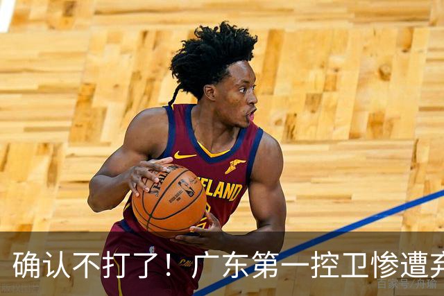确认不打了！广东第一控卫惨遭弃用，或被小陈总交易出去？