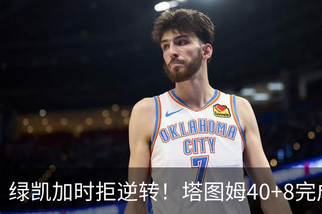 绿凯加时拒逆转！塔图姆40+8完成绝杀，篮网新秀成罪人，兰德尔也犯错