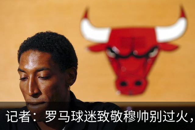 记者：罗马球迷致敬穆帅别过火，开球之后他就是对手