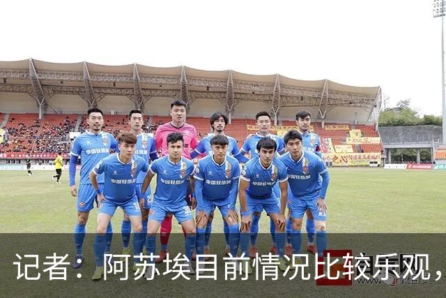 记者：阿苏埃目前情况比较乐观，未出现脑震荡和颈椎损伤