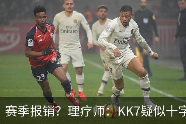 赛季报销？理疗师：KK7疑似十字韧带+内侧韧带联合损伤 缺阵9个月