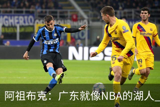 阿祖布克：广东就像NBA的湖人 赢得了很多冠军 有丰富历史和传承