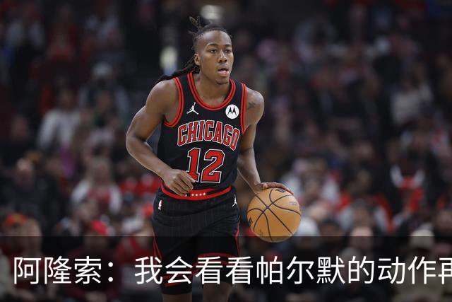 阿隆索：我会看看帕尔默的动作再和他谈谈 这绝对是要上的一课