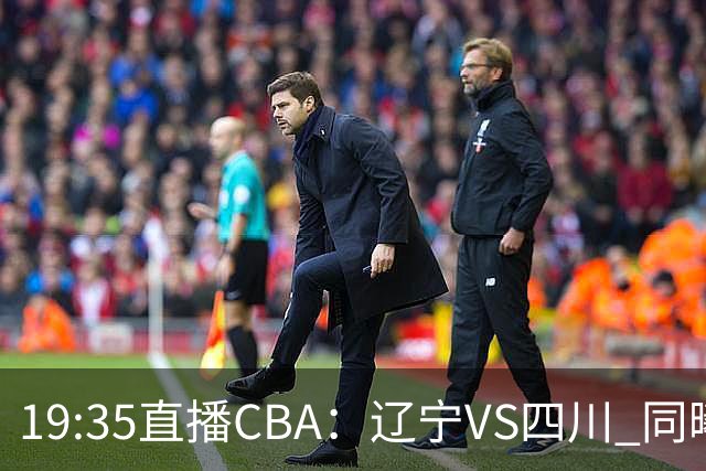 19:35直播CBA：辽宁VS四川 同曦VS山东等5场