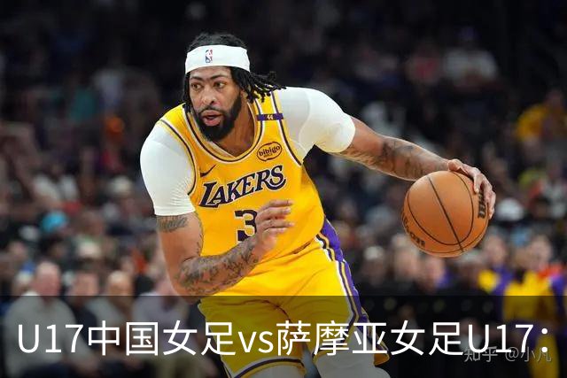 U17中国女足vs萨摩亚女足U17：徐晓棠、徐悦、方珍珠首发